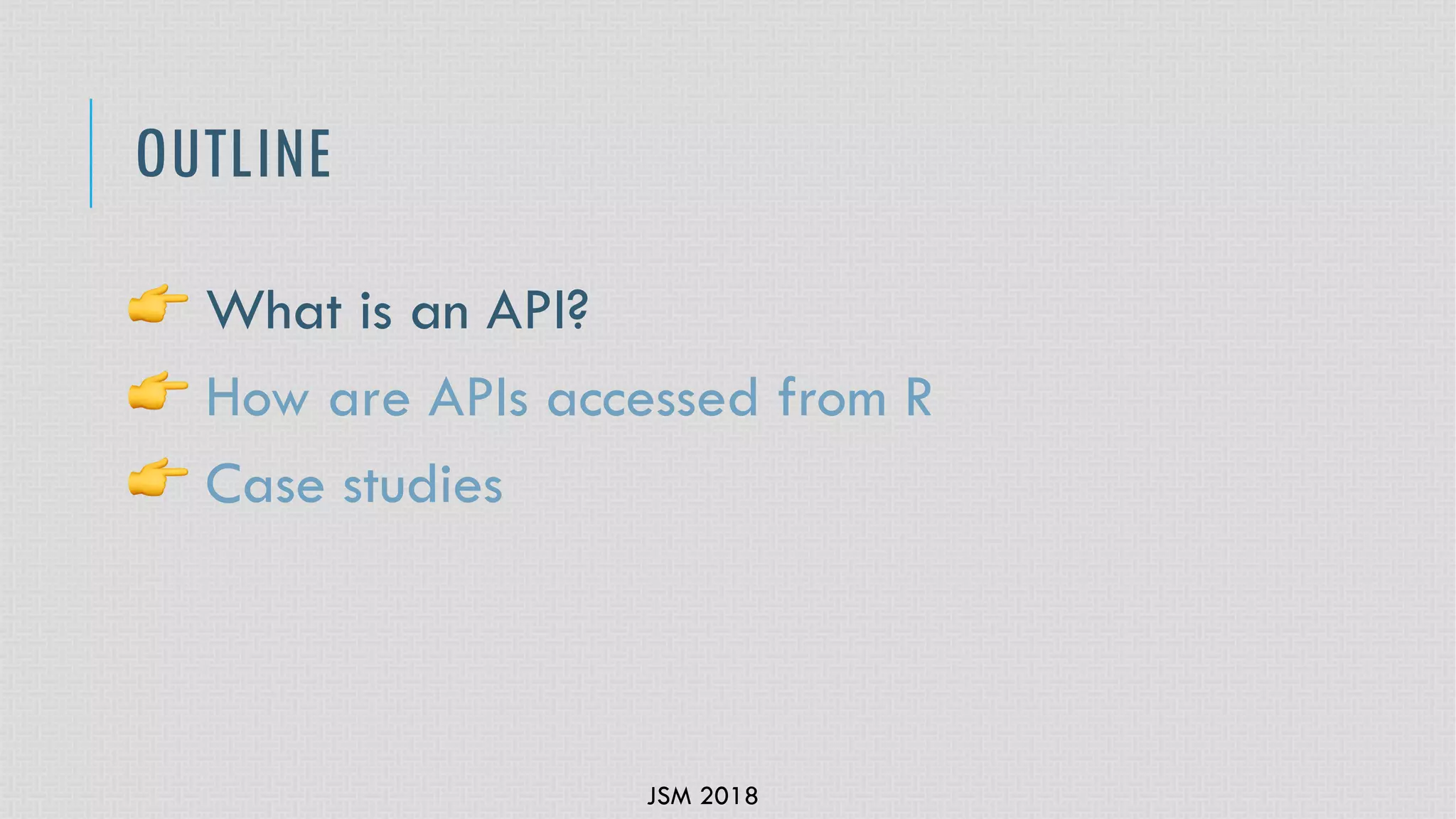 JSM 2018
OUTLINE
! What is an API?
! How are APIs accessed from R
! Case studies
 