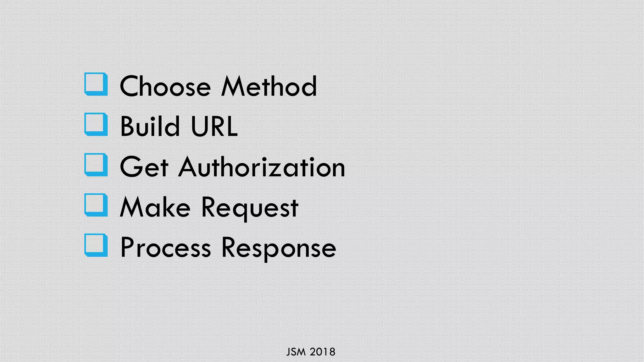 JSM 2018
q Choose Method
q Build URL
q Get Authorization
q Make Request
q Process Response
 