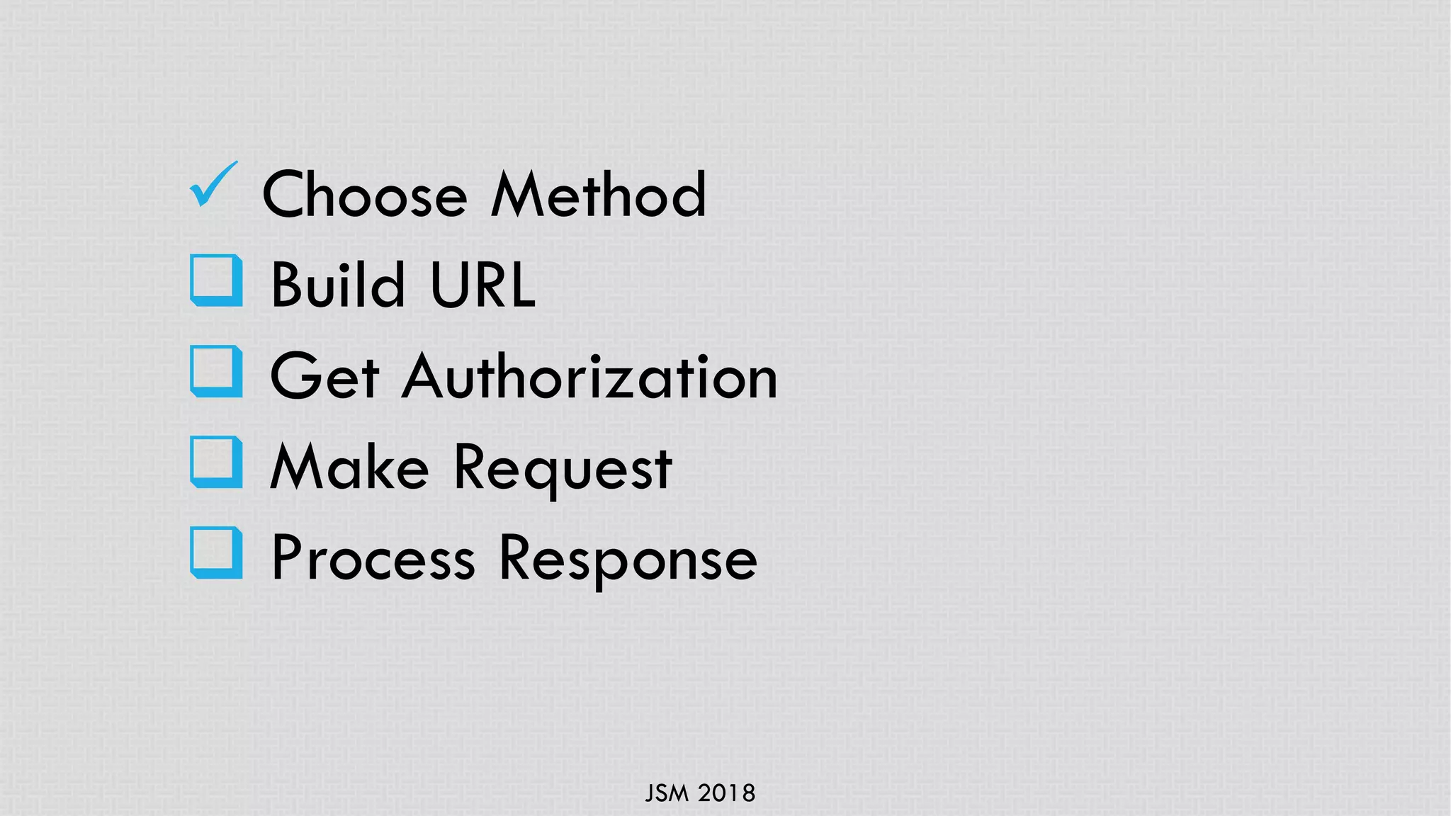 JSM 2018
ü Choose Method
q Build URL
q Get Authorization
q Make Request
q Process Response
 