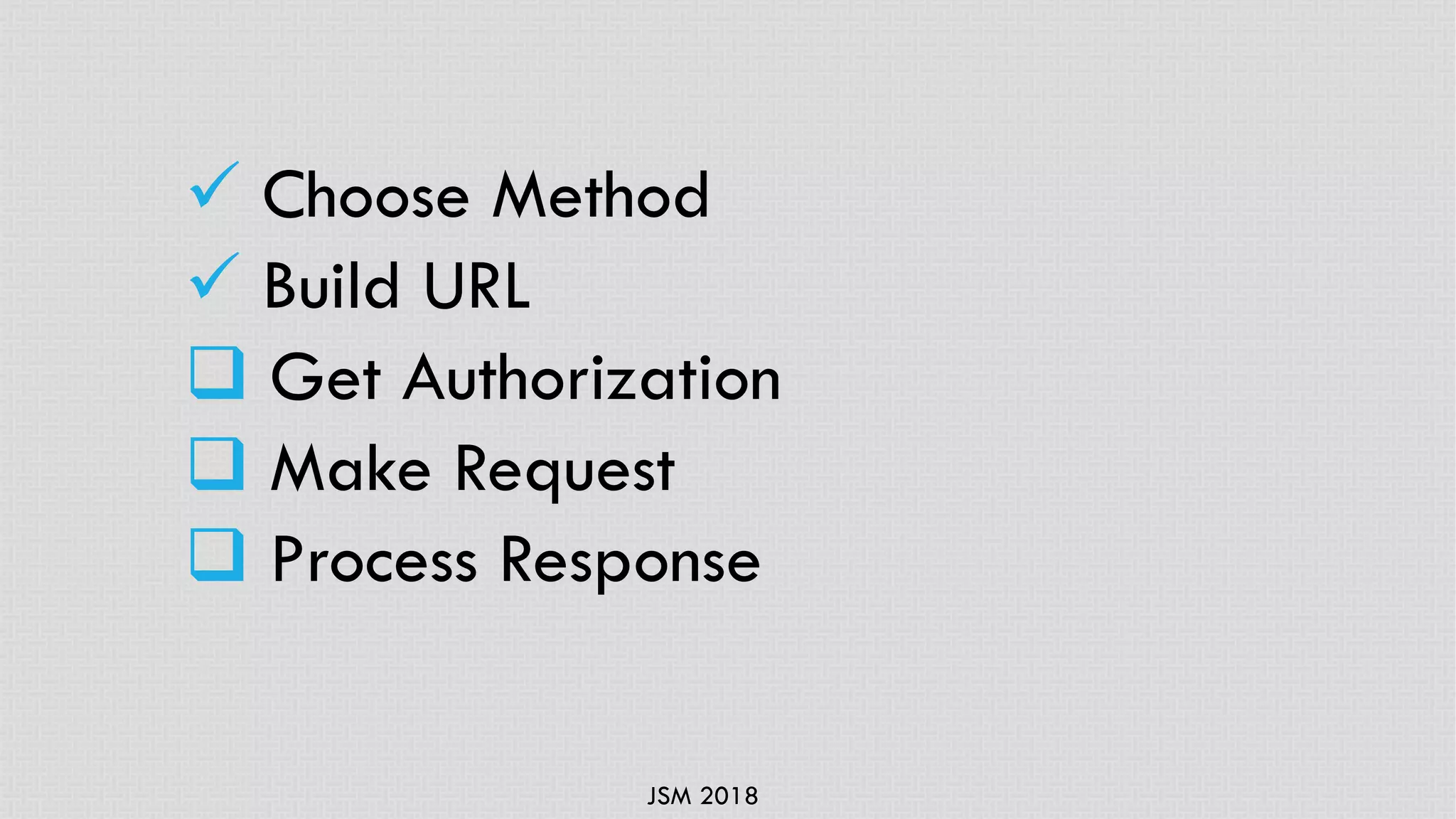 JSM 2018
ü Choose Method
ü Build URL
q Get Authorization
q Make Request
q Process Response
 