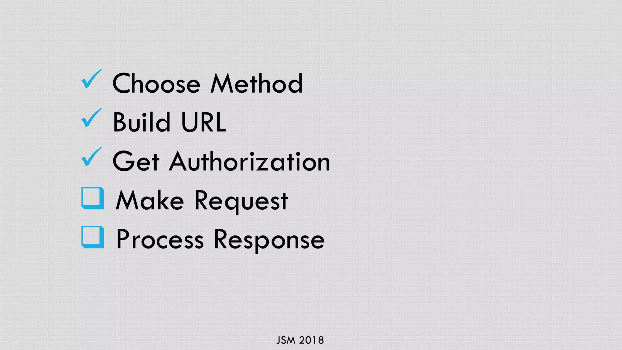 JSM 2018
ü Choose Method
ü Build URL
ü Get Authorization
q Make Request
q Process Response
 