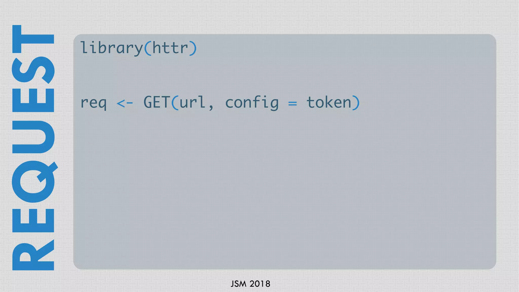 JSM 2018
library(httr)
req <- GET(url, config = token)
REQUEST
 