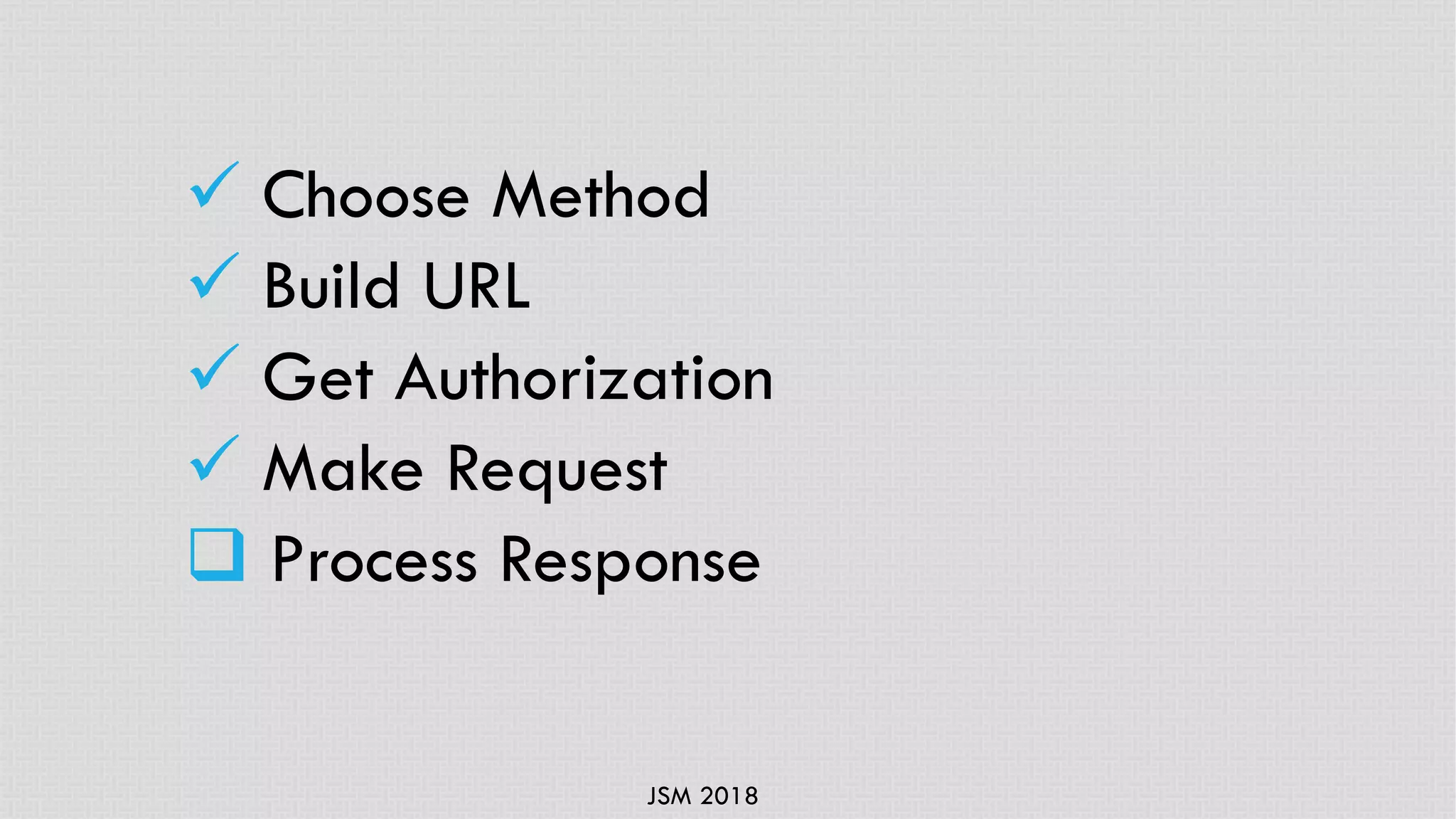 JSM 2018
ü Choose Method
ü Build URL
ü Get Authorization
ü Make Request
q Process Response
 
