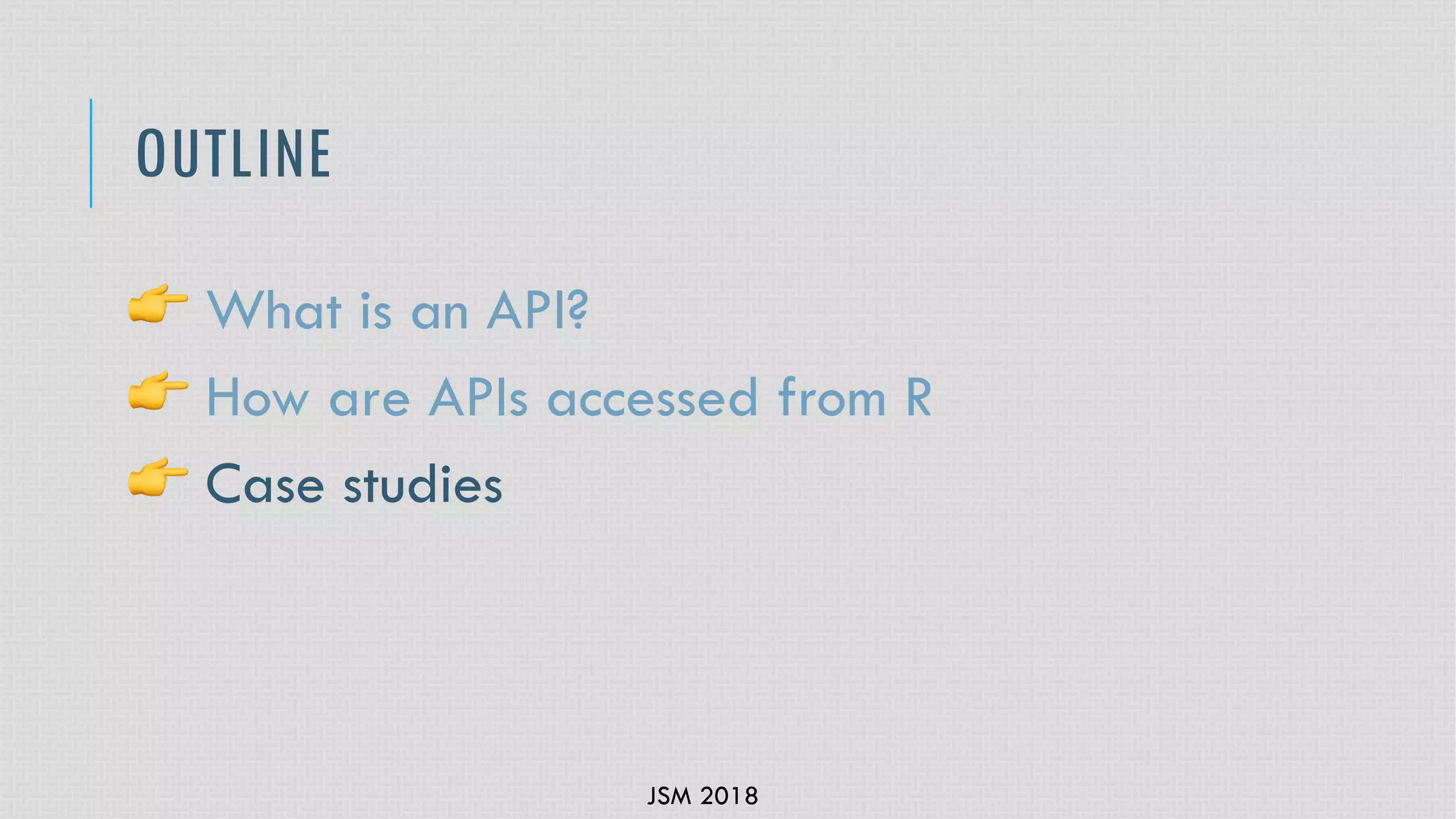 JSM 2018
OUTLINE
! What is an API?
! How are APIs accessed from R
! Case studies
 