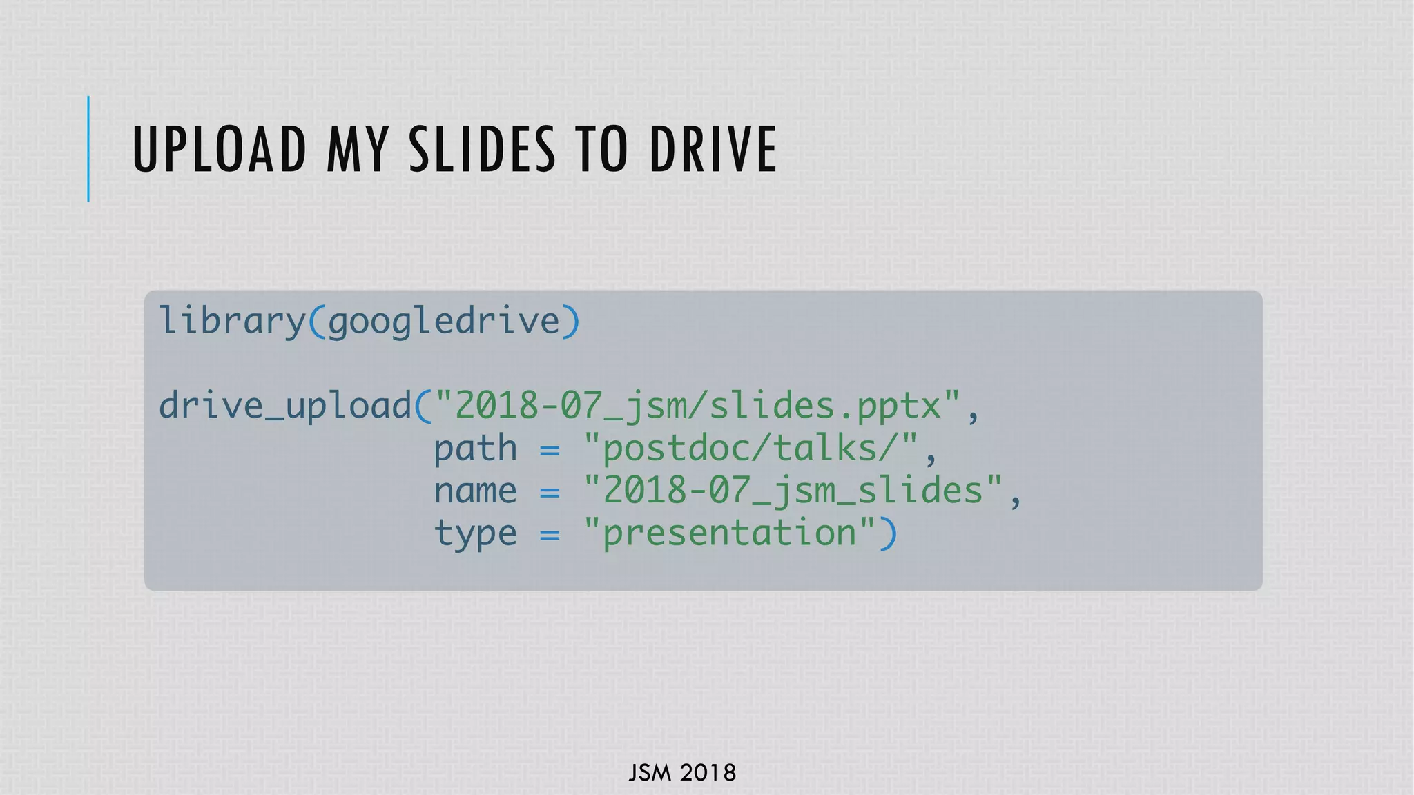 JSM 2018
UPLOAD MY SLIDES TO DRIVE
library(googledrive)
drive_upload("2018-07_jsm/slides.pptx",
path = "postdoc/talks/",
name = "2018-07_jsm_slides",
type = "presentation")
 
