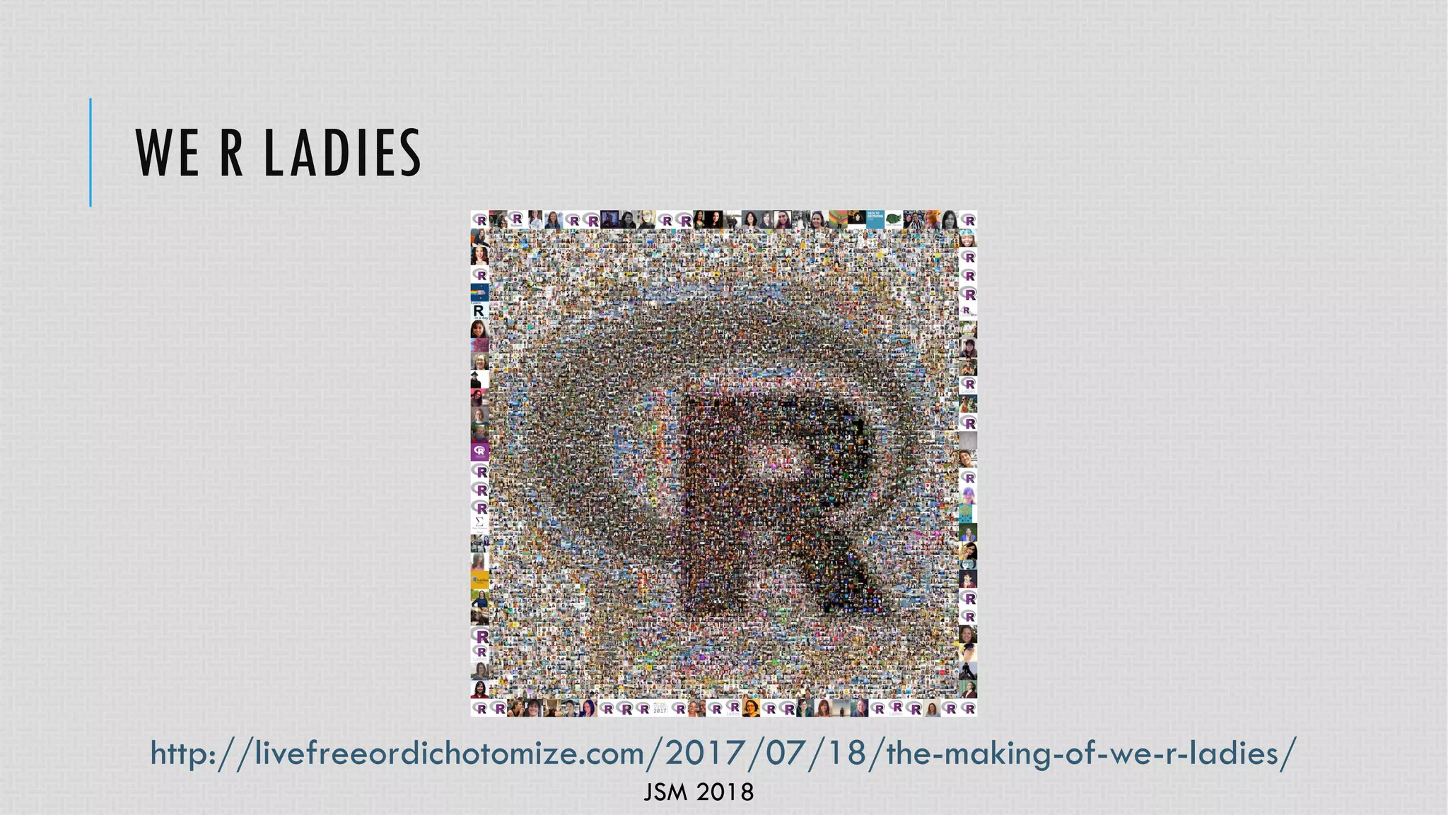 JSM 2018
WE R LADIES
http://livefreeordichotomize.com/2017/07/18/the-making-of-we-r-ladies/
 