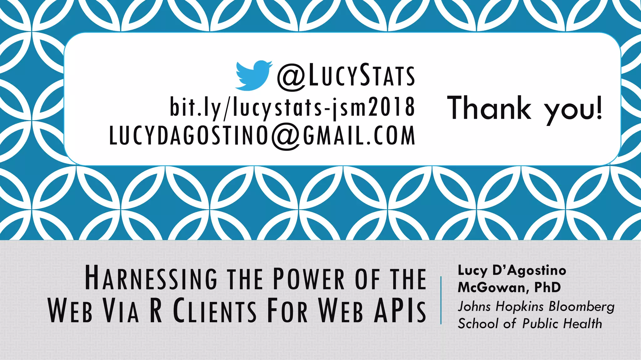 @LUCYSTATS
bit.ly/lucystats-jsm2018
LUCYDAGOSTINO@GMAIL.COM
Thank you!
HARNESSING THE POWER OF THE
WEB VIA R CLIENTS FOR WEB APIS
Lucy D’Agostino
McGowan, PhD
Johns Hopkins Bloomberg
School of Public Health
 