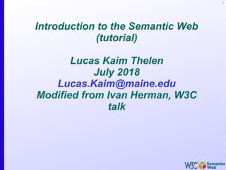 1
Introduction to the Semantic Web
(tutorial)
Lucas Kaim Thelen
July 2018
Lucas.Kaim@maine.edu
Modified from Ivan Herman, W3C
talk
 