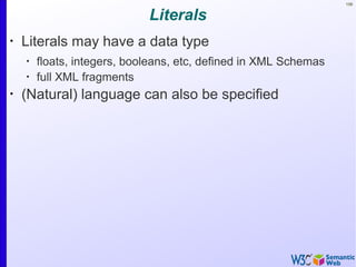 106
Literals
•
Literals may have a data type
•
floats, integers, booleans, etc, defined in XML Schemas
•
full XML fragments
•
(Natural) language can also be specified
 