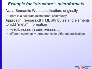 116
Example for “structure”: microformats
•
Not a Semantic Web specification, originally
•
there is a separate microformat community
•
Approach: re-use (X)HTML attributes and elements
to add “meta” information
•
typically @abbr, @class, @title, …
•
different community agreements for different applications
 