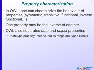 154
Property characterization
•
In OWL, one can characterize the behaviour of
properties (symmetric, transitive, functional, inverse
functional…)
•
One property may be the inverse of another
•
OWL also separates data and object properties
•
“datatype property” means that its range are typed literals
 