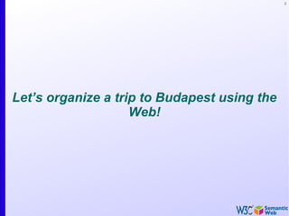 2
Let’s organize a trip to Budapest using the
Web!
 