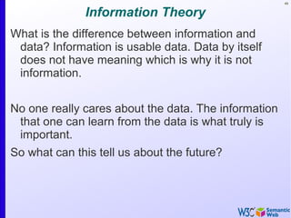 49
Information Theory
What is the difference between information and
data? Information is usable data. Data by itself
does not have meaning which is why it is not
information.
No one really cares about the data. The information
that one can learn from the data is what truly is
important.
So what can this tell us about the future?
 