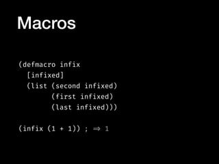 (defmacro infix
[infixed]
(list (second infixed)
(first infixed)
(last infixed)))
(infix (1 + 1)) ; => 1
Macros
 