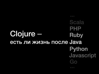 Clojure–
есть ли жизнь после Java
Ruby
PHP
Scala
Python
Javascript
Go
...
...
 