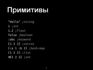 Примитивы
"Hello" ;string
1 ;int
1.2 ;float
false ;boolean
[1 2 3] ;vector
(1 2 3) ;list
{:a 1 :b 2} ;hash-map
:abc ;keyword
#{1 2 3} ;set
!8
 