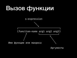 Вызов функции
(function-name arg1 arg2 arg3)
Имя функции или макроса
Аргументы
s-expression
 