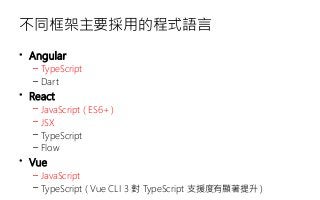 不同框架主要採用的程式語言
• Angular
– TypeScript
– Dart
• React
– JavaScript ( ES6+ )
– JSX
– TypeScript
– Flow
• Vue
– JavaScript
– TypeScript ( Vue CLI 3 對 TypeScript 支援度有顯著提升 )
 