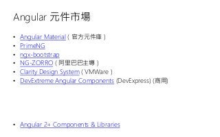 Angular 元件市場
• Angular Material ( 官方元件庫 )
• PrimeNG
• ngx-bootstrap
• NG-ZORRO ( 阿里巴巴主導 )
• Clarity Design System ( VMWare )
• DevExtreme Angular Components (DevExpress) (商用)
• Angular 2+ Components & Libraries
 