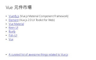 Vue 元件市場
• Vuetify.js (Vue.js Material Component Framework)
• Element (Vue.js 2.0 UI Toolkit for Web)
• Vue Material
• Keen UI
• Buefy
• Fish-UI
• Vux
• A curated list of awesome things related to Vue.js
 