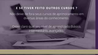 Não deixe de fora seus cursos de aprimoramento em
diversas áreas do conhecimento.
Deixe claro qual seu nível de aprendizado (básico,
intermediário, avançado).
E SE TIVER FEITO OUTROS CURSOS ?
 