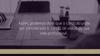 Assim, podemos dizer que o currículo pode
ser considerado o  cartão de visitas da sua
vida profissional. 
 