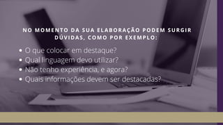 O que colocar em destaque? 
Qual linguagem devo utilizar? 
Não tenho experiência, e agora? 
Quais informações devem ser destacadas? 
NO MOMENTO DA SUA ELABORAÇÃO PODEM SURGIR
DÚVIDAS, COMO POR EXEMPLO: 
 