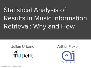 Statistical Analysis of
Results in Music Information
Retrieval: Why and How
Julián Urbano Arthur Flexer
An ISMIR 2018 Tutorial · Paris
 