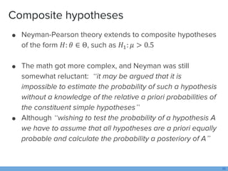 Composite hypotheses
● Neyman-Pearson theory extends to composite hypotheses
of the form 𝐻: 𝜃 ∈ Θ, such as 𝐻1: 𝜇 > 0.5
● T...