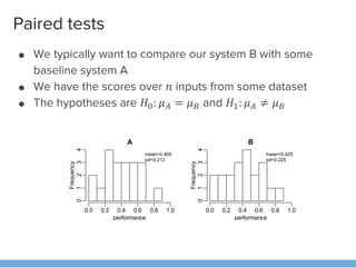 Paired tests
● We typically want to compare our system B with some
baseline system A
● We have the scores over 𝑛 inputs fr...