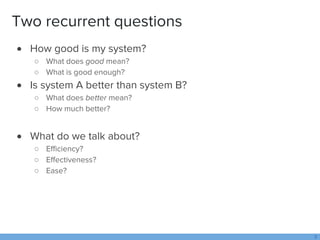 Two recurrent questions
 How good is my system?
○ What does good mean?
○ What is good enough?
 Is system A better than s...