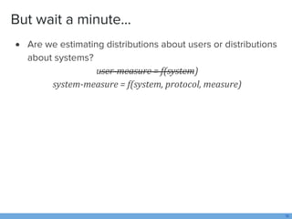 But wait a minute...
 Are we estimating distributions about users or distributions
about systems?
user-measure = f(system...