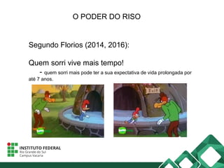 O PODER DO RISO
Segundo Florios (2014, 2016):
Quem sorri vive mais tempo!
- quem sorri mais pode ter a sua expectativa de vida prolongada por
até 7 anos.
 