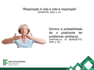 “Respiração é vida e vida é respiração”
(GHAROTE, 2002, p. 47)
Diminui a probabilidade
de o praticante ter
problemas cardíacos.
(SANTAELLA; DI BENEDETTO,
2006, p. 93)
 