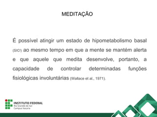 MEDITAÇÃO
É possível atingir um estado de hipometabolismo basal
(SIC!) ao mesmo tempo em que a mente se mantém alerta
e que aquele que medita desenvolve, portanto, a
capacidade de controlar determinadas funções
fisiológicas involuntárias (Wallace et al., 1971).
 