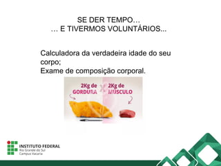 SE DER TEMPO…
… E TIVERMOS VOLUNTÁRIOS...
Calculadora da verdadeira idade do seu
corpo;
Exame de composição corporal.
 