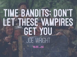 TIME BANDITS: DON'T
LET THESE VAMPIRES
GET YOU
JOE WRIGHT
@JOE_JAG
 