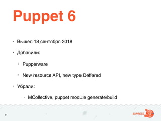Puppet 6
Надежные решения для сложной инфраструктуры
11
• Вышел 18 сентября 2018
• Добавили:
• Pupperware
• New resource A...
