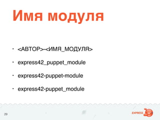 Имя модуля
• <АВТОР>-<ИМЯ_МОДУЛЯ>
• express42_puppet_module
• express42-puppet-module
• express42-puppet_module
Надежные р...