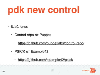 pdk new control
• Шаблоны:
• Control repo от Puppet
• https://github.com/puppetlabs/control-repo
• PSICK от Example42
• ht...