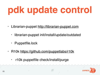 pdk update control
• Librarian-puppet http://librarian-puppet.com
• librarian-puppet init/install/update/outdated
• Puppet...