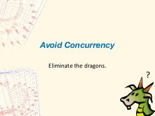 Avoid Concurrency 
 
Eliminate	the	dragons.
?
 