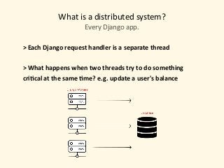 What	is	a	distributed	system?
Every	Django	app.
>	Each	Django	request	handler	is	a	separate	thread	
>	What	happens	when	two	threads	try	to	do	something	
cri?cal	at	the	same	?me?	e.g.	update	a	user's	balance 
 