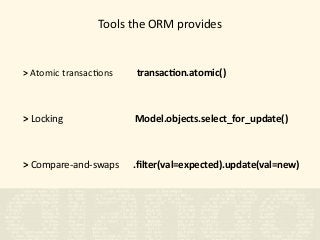 Tools	the	ORM	provides
>	Atomic	transac)ons										transac?on.atomic()	
>	Locking																														Model.objects.select_for_update()	
>	Compare-and-swaps						.ﬁlter(val=expected).update(val=new) 
			
 