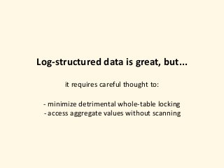 Log-structured	data	is	great,	but...	
it	requires	careful	thought	to:	
-	minimize	detrimental	whole-table	locking 
-	access	aggregate	values	without	scanning
 