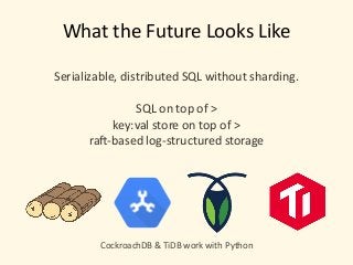 What	the	Future	Looks	Like 
Serializable,	distributed	SQL	without	sharding.	
SQL	on	top	of	>	
key:val	store	on	top	of	>	
ran-based	log-structured	storage	
CockroachDB	&	TiDB	work	with	Python
 