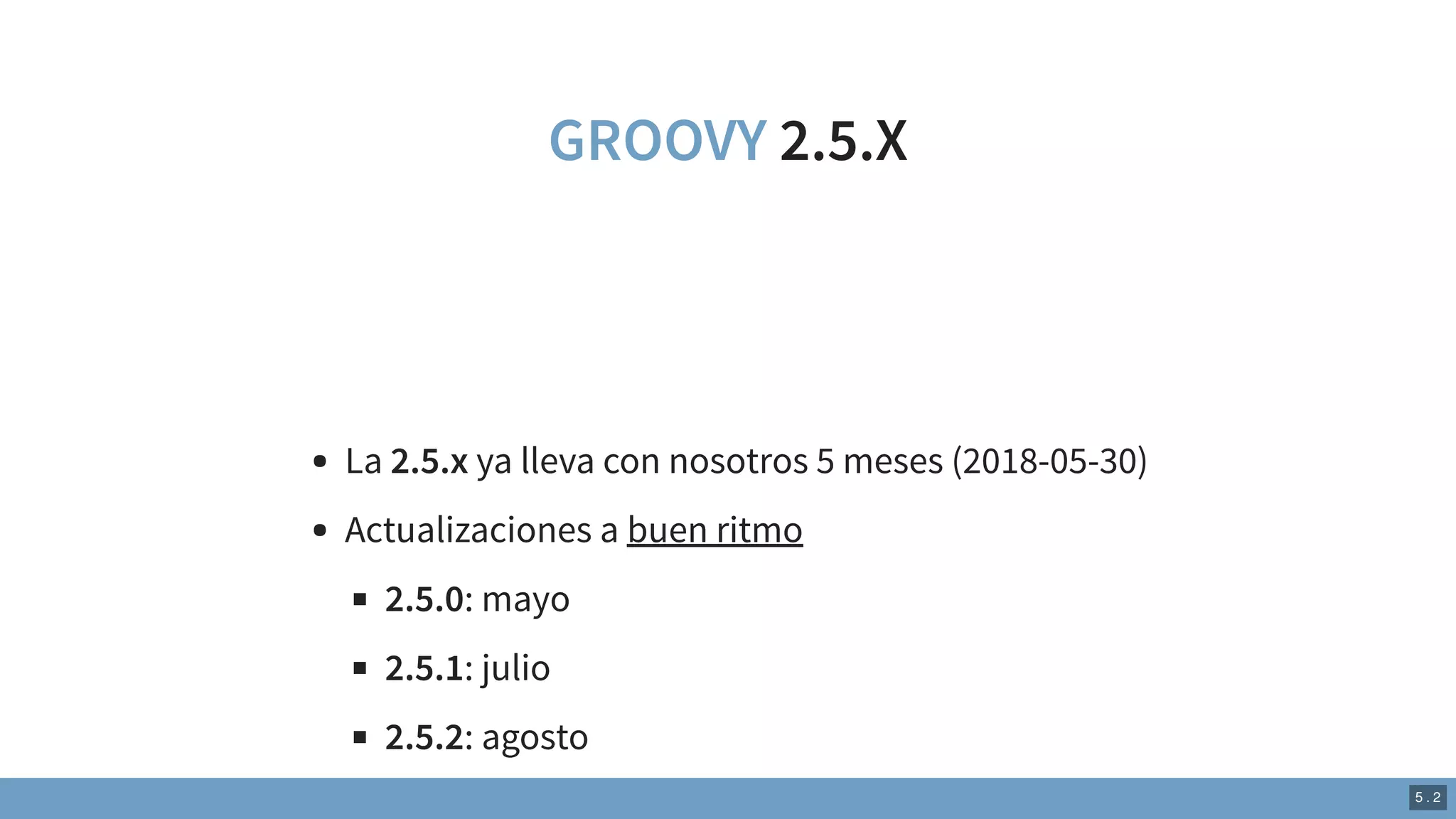 GROOVY 2.5.X
La 2.5.x ya lleva con nosotros 5 meses (2018-05-30)
Actualizaciones a buen ritmo
2.5.0: mayo
2.5.1: julio
2.5.2: agosto
5 . 2
 