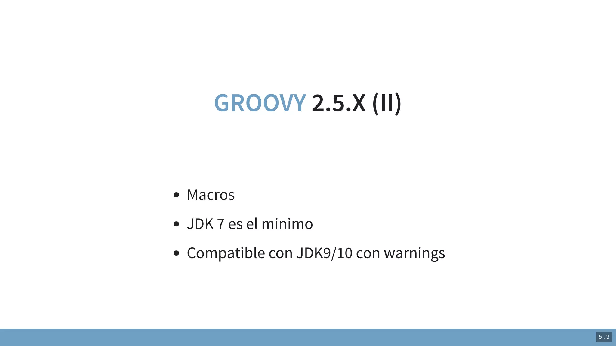 GROOVY 2.5.X (II)
Macros
JDK 7 es el minimo
Compatible con JDK9/10 con warnings
5 . 3
 