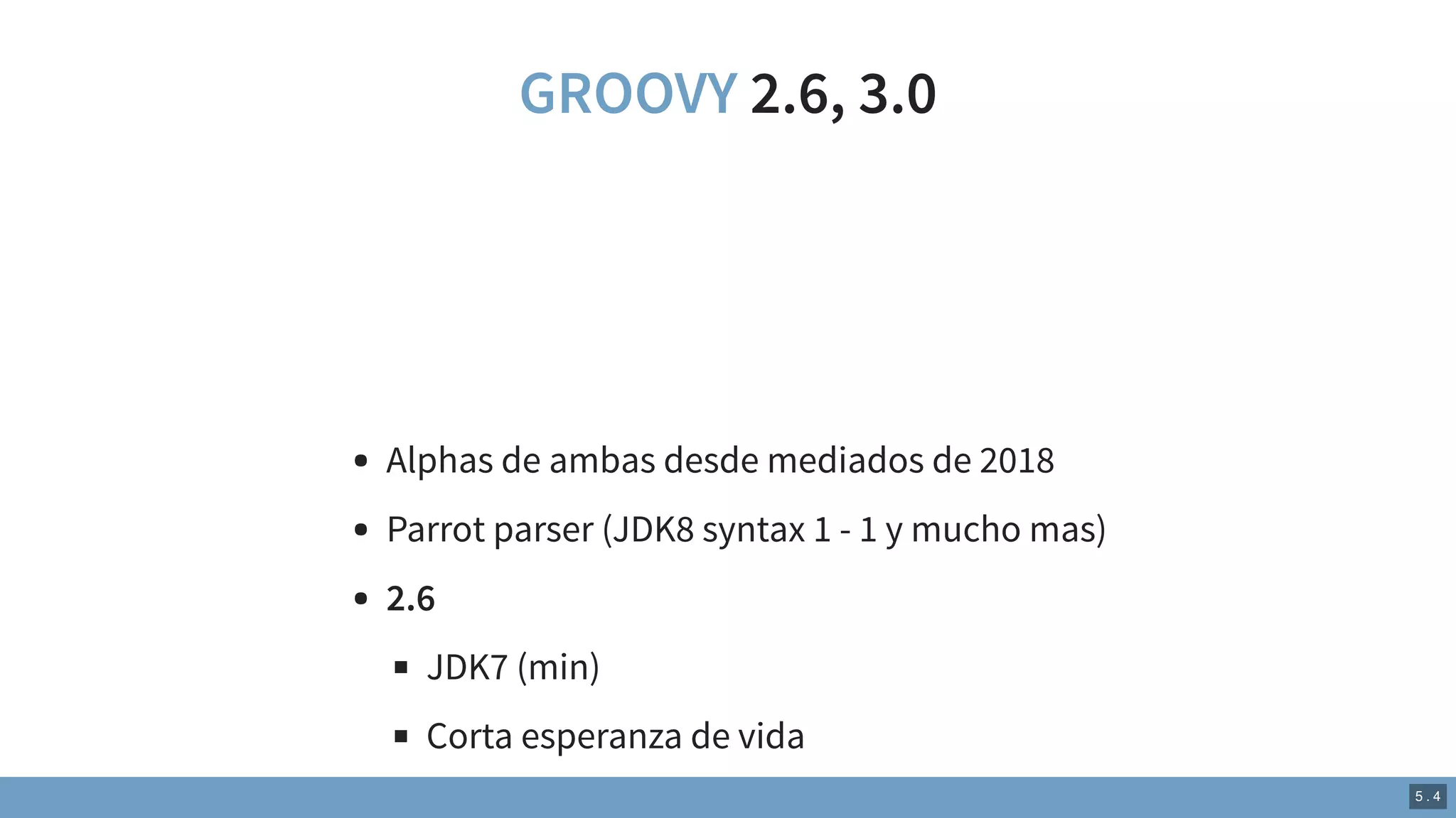 GROOVY 2.6, 3.0
Alphas de ambas desde mediados de 2018
Parrot parser (JDK8 syntax 1 - 1 y mucho mas)
2.6
JDK7 (min)
Corta esperanza de vida
5 . 4
 