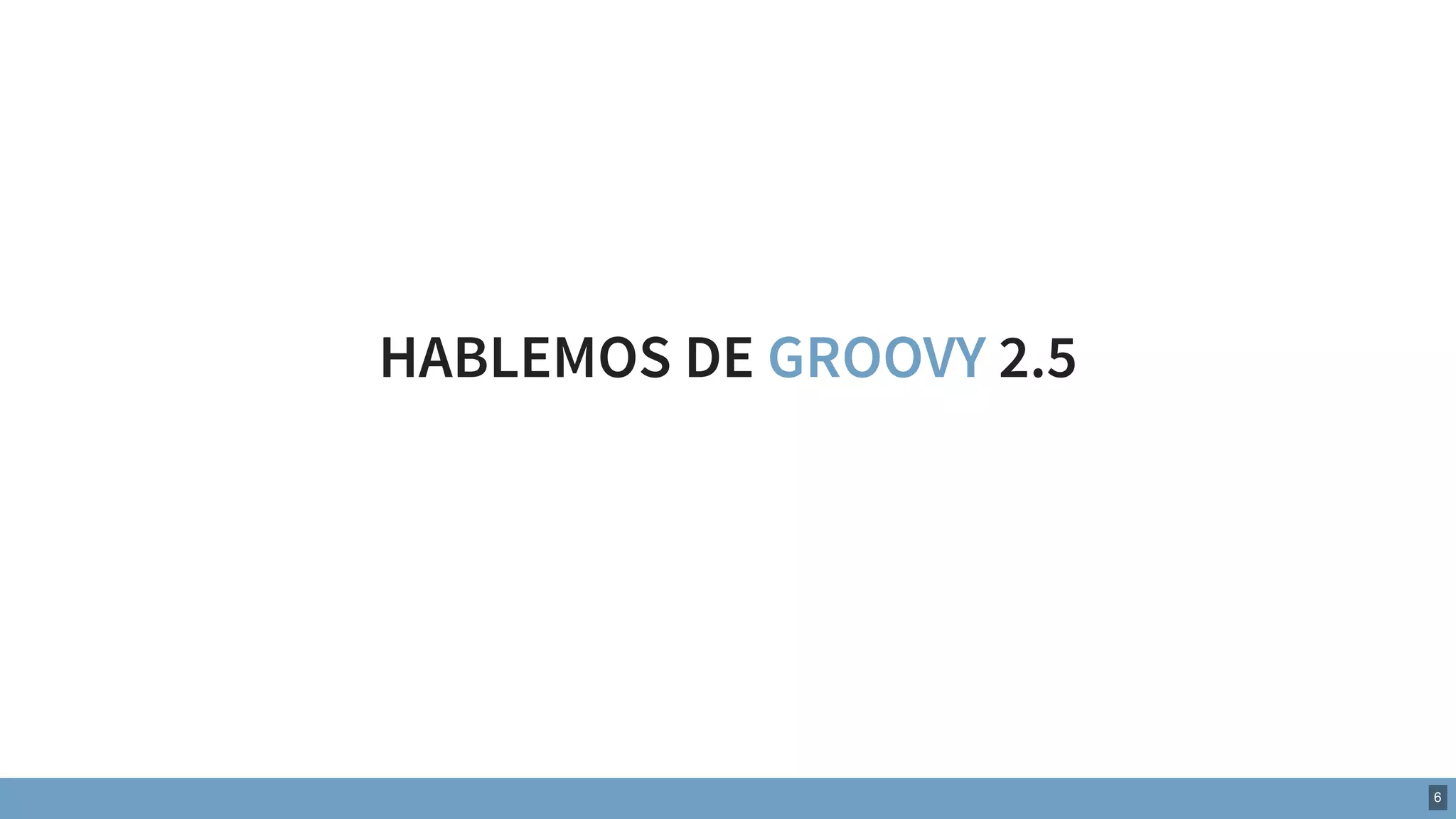 HABLEMOS DE GROOVY 2.5
6
 